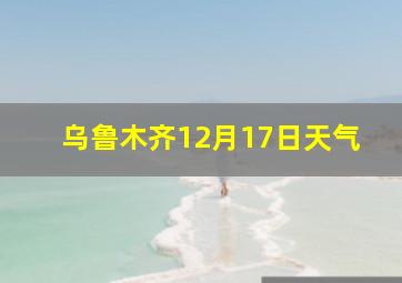 乌鲁木齐12月17日天气