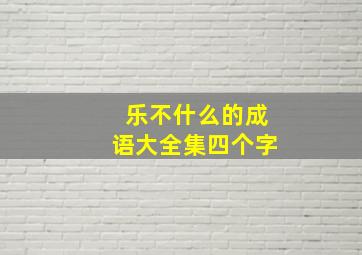 乐不什么的成语大全集四个字