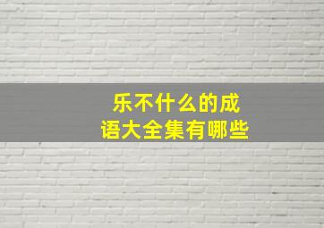 乐不什么的成语大全集有哪些