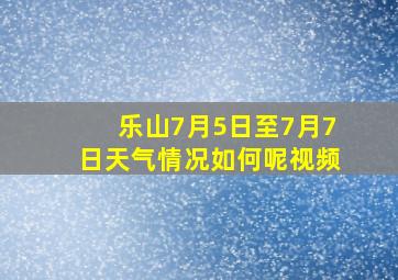 乐山7月5日至7月7日天气情况如何呢视频