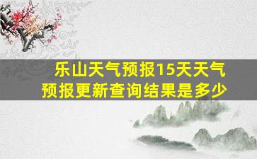 乐山天气预报15天天气预报更新查询结果是多少