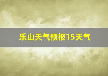 乐山天气预报15天气