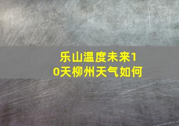 乐山温度未来10天柳州天气如何