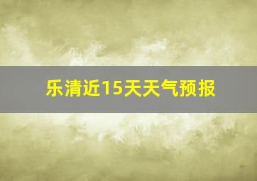 乐清近15天天气预报