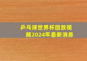 乒乓球世界杯回放视频2024年最新消息