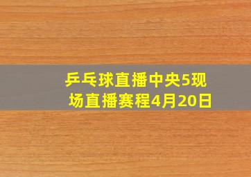 乒乓球直播中央5现场直播赛程4月20日