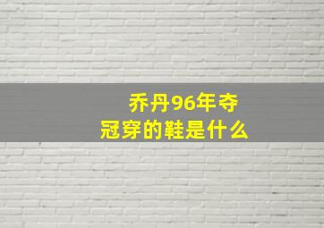 乔丹96年夺冠穿的鞋是什么