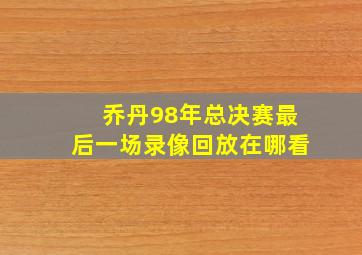 乔丹98年总决赛最后一场录像回放在哪看