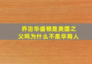 乔治华盛顿是美国之父吗为什么不是华裔人