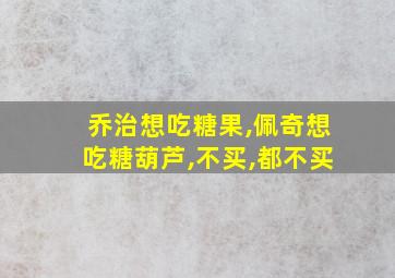 乔治想吃糖果,佩奇想吃糖葫芦,不买,都不买