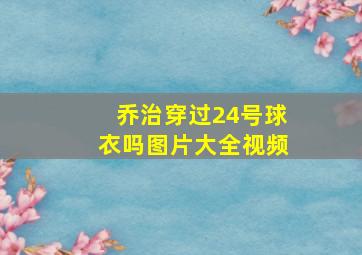 乔治穿过24号球衣吗图片大全视频