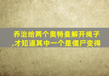 乔治给两个奥特曼解开绳子,才知道其中一个是僵尸变得