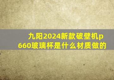 九阳2024新款破壁机p660玻璃杯是什么材质做的