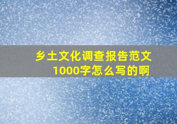 乡土文化调查报告范文1000字怎么写的啊