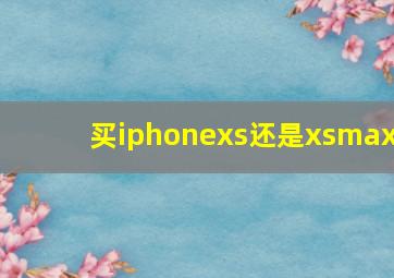 买iphonexs还是xsmax