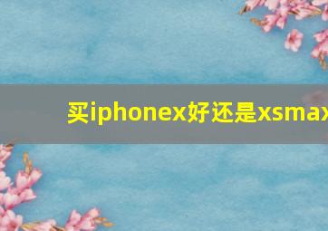 买iphonex好还是xsmax