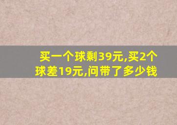 买一个球剩39元,买2个球差19元,问带了多少钱