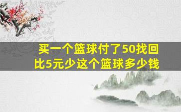 买一个篮球付了50找回比5元少这个篮球多少钱