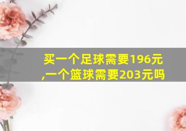 买一个足球需要196元,一个篮球需要203元吗