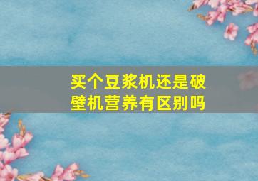 买个豆浆机还是破壁机营养有区别吗