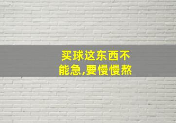 买球这东西不能急,要慢慢熬