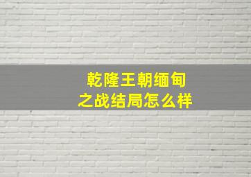 乾隆王朝缅甸之战结局怎么样