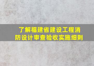 了解福建省建设工程消防设计审查验收实施细则