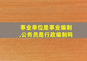 事业单位是事业编制,公务员是行政编制吗