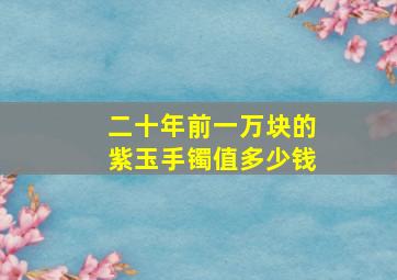 二十年前一万块的紫玉手镯值多少钱