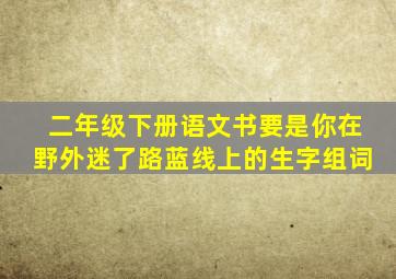 二年级下册语文书要是你在野外迷了路蓝线上的生字组词