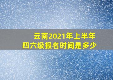 云南2021年上半年四六级报名时间是多少