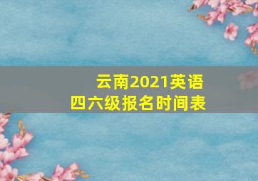 云南2021英语四六级报名时间表