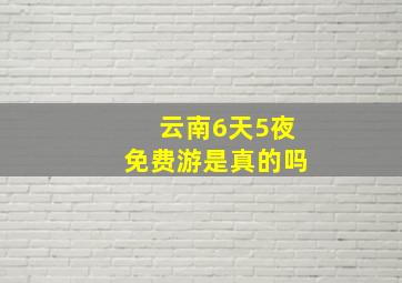 云南6天5夜免费游是真的吗