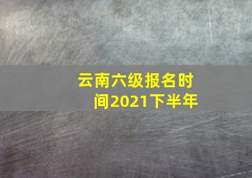 云南六级报名时间2021下半年