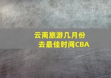 云南旅游几月份去最佳时间CBA