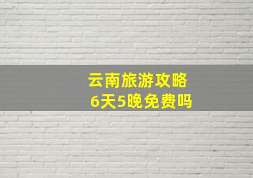 云南旅游攻略6天5晚免费吗