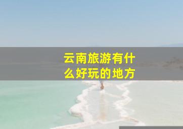 云南旅游有什么好玩的地方