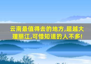 云南最值得去的地方,超越大理丽江,可惜知道的人不多!