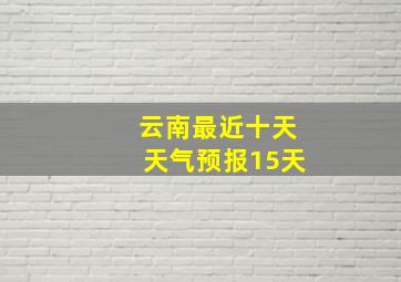 云南最近十天天气预报15天