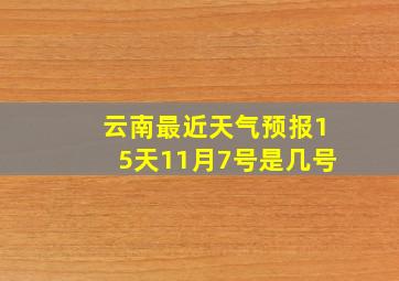 云南最近天气预报15天11月7号是几号