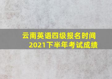 云南英语四级报名时间2021下半年考试成绩