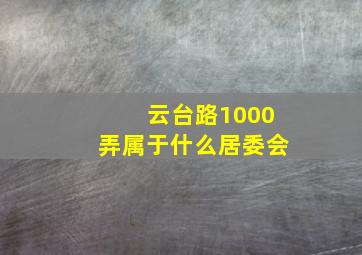 云台路1000弄属于什么居委会