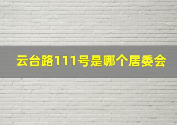 云台路111号是哪个居委会