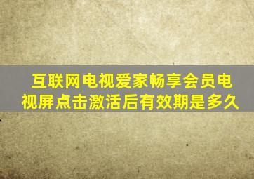 互联网电视爱家畅享会员电视屏点击激活后有效期是多久