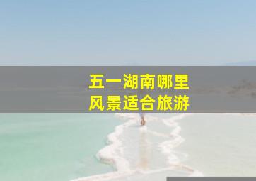 五一湖南哪里风景适合旅游