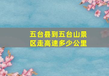 五台县到五台山景区走高速多少公里