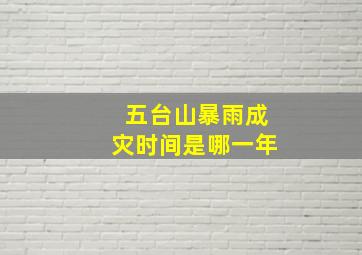 五台山暴雨成灾时间是哪一年