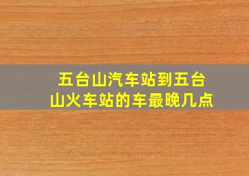 五台山汽车站到五台山火车站的车最晚几点