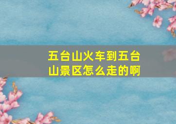 五台山火车到五台山景区怎么走的啊