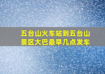 五台山火车站到五台山景区大巴最早几点发车